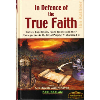 In Defence of the True Faith Battles, Expeditions &amp; Peace Treaties during the Prophet's Life - From:Al-Bidayah wan Nihayah By Hafiz Ibn Katheer,ISBN: 9786035000772