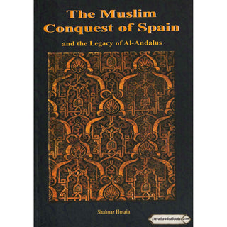 The Muslim Conquest of Spain and the Legacy of Al Andalus By Shahnaz Husain