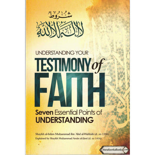 Understanding Your Testimony Of Faith; Seven Essential Points Of Understanding By Muhammad Ibn Abd al-Wahhab